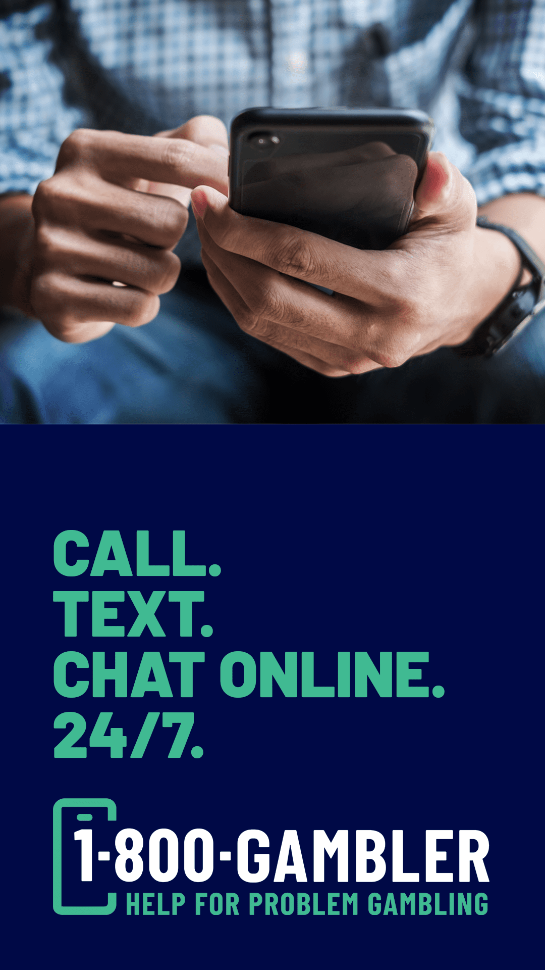 Person holding a cell phone. Call. Text. Chat. 24/7. 1-800-GAMBLER. Help for Problem Gambling.